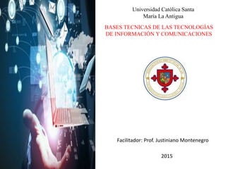 Universidad Católica Santa
María La Antigua
Facilitador: Prof. Justiniano Montenegro
2015
BASES TECNICAS DE LAS TECNOLOGÍAS
DE INFORMACIÓN Y COMUNICACIONES
 