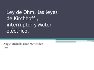 Ley de Ohm, las leyes
de Kirchhoff ,
interruptor y Motor
eléctrico.
Angie Michelle Cruz Menéndez
11-1
 