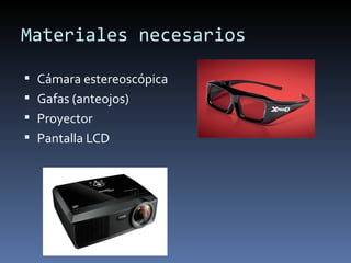 Materiales necesarios

 Cámara estereoscópica
 Gafas (anteojos)
 Proyector
 Pantalla LCD
 