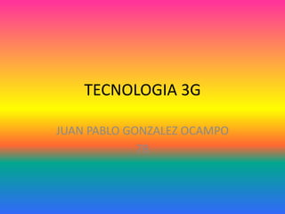 TECNOLOGIA 3G

JUAN PABLO GONZALEZ OCAMPO
             7B
 