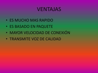 VENTAJAS
•   ES MUCHO MAS RAPIDO
•   ES BASADO EN PAQUETE
•   MAYOR VELOCIDAD DE CONEXIÓN
•   TRANSMITE VOZ DE CALIDAD
 