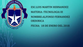 ESC:LUIS MARTIN HERNANDEZ
MATERIA :TECNOLOGIA III
NOMBRE:ALFONSO FERNANDEZ
ORDORICA
FECHA: 18 DE ENERO DEL 2018
 