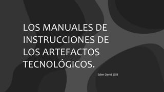 LOS MANUALES DE
INSTRUCCIONES DE
LOS ARTEFACTOS
TECNOLÓGICOS.
Edier David 10.B
 
