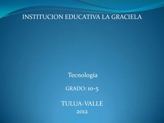 INSTITUCION EDUCATIVA LA GRACIELA




            Tecnología

           GRADO: 10-5

          TULUA-VALLE
              2012
 