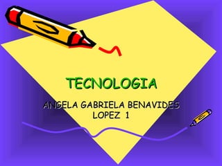TECNOLOGIA
ANGELA GABRIELA BENAVIDES
         LOPEZ 1
 