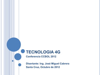 TECNOLOGIA 4G
Conferencia CCBOL 2012

Disertante: Ing. José Miguel Cabrera
Santa Cruz, Octubre de 2012
 