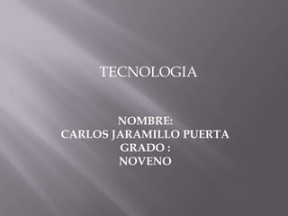 TECNOLOGIA


        NOMBRE:
CARLOS JARAMILLO PUERTA
        GRADO :
        NOVENO
 