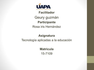 Facilitador
Geury guzmán
Participante
Rosa iris Hernández
Asignatura
Tecnología aplicadas a la educación
Matricula
15-7109
 