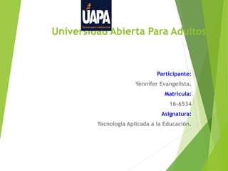 Universidad Abierta Para Adultos
Participante:
Yennifer Evangelista.
Matrícula:
16-6534
Asignatura:
Tecnología Aplicada a la Educación.
 