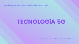 Mariana Andrea Camacho Valderrama 1003
TECNOLOGíA 5G
DOCENTE: LUZ ANEIDA LEÓN GUZMÁN
 