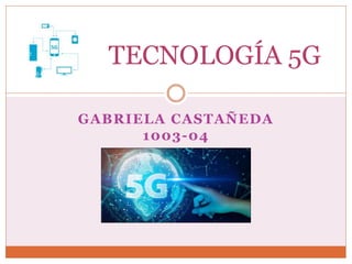 GABRIELA CASTAÑEDA
1003-04
TECNOLOGÍA 5G
 