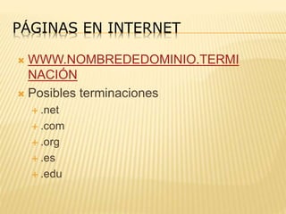 PÁGINAS EN INTERNET
 WWW.NOMBREDEDOMINIO.TERMI
NACIÓN
 Posibles terminaciones
 .net
 .com
 .org
 .es
 .edu
 