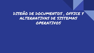 DISEÑO DE DOCUMENTOS , OFFICE Y
ALTERNATIVAS DE SISTEMAS
OPERATIVOS
 
