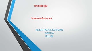 Tecnología
Nuevos Avances
ANGIE PAOLA GUZMAN
GARCIA
802 JM
 