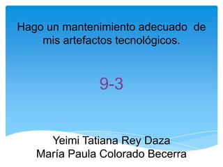 Hago un mantenimiento adecuado de
mis artefactos tecnológicos.
9-3
Yeimi Tatiana Rey Daza
María Paula Colorado Becerra
 