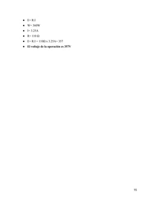 ● E= R.I
● W= 360W
● I= 3.25A
● R= 110 Ω
● E= R.I = 110Ω x 3.25A= 357
● El voltaje de la operación es 357V
15
 