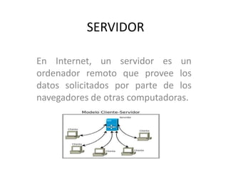 SERVIDOR
En Internet, un servidor es un
ordenador remoto que provee los
datos solicitados por parte de los
navegadores de otras computadoras.
 