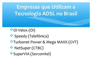 Empresas que Utilizam a
  Tecnologia ADSL no Brasil

Oi Velox (Oi)
 Speedy (Telefônica)
Turbonet Power & Mega MAXX (GVT)
 NetSuper (CTBC)
SuperVIA (Sercomtel)
 