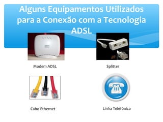Alguns Equipamentos Utilizados
para a Conexão com a Tecnologia
             ADSL


    Modem ADSL        Splitter




   Cabo Ethernet    Linha Telefônica
 