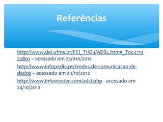 Referências


http://www.del.ufms.br/PCI_T1/G4/ADSL.htm#_Toc4713
22801 – acessado em 23/010/2012
http://www.infopedia.pt/$redes-de-comunicacao-de-
dados – acessado em 24/10/2012
http://www.infowester.com/adsl.php - acessado em
24/10/2012
 