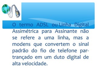 O termo ADSL ou Linha Digital
Assimétrica para Assinante não
se refere a uma linha, mas a
modens que convertem o sinal
padrão do fio de telefone par-
trançado em um duto digital de
alta velocidade.
 
