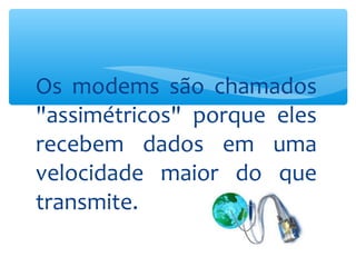 Os modems são chamados
"assimétricos" porque eles
recebem dados em uma
velocidade maior do que
transmite.
 