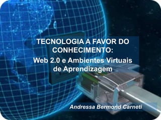 TECNOLOGIA A FAVOR DO CONHECIMENTO: Web 2.0 e Ambientes Virtuais de Aprendizagem Andressa BermondCarneti 
