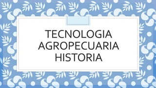 TECNOLOGIA
AGROPECUARIA
HISTORIA
 