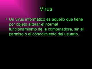 Virus Un virus informático es aquello que tiene por objeto alterar el normal funcionamiento de la computadora, sin el permiso o el conocimiento del usuario.   