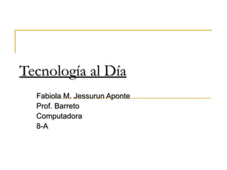 Tecnología al Día Fabiola M. Jessurun Aponte Prof. Barreto Computadora 8-A 