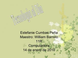 Estefanie Cumbas Peña Maestro: William Barreto 11R Computadora 14 de enero de 2010 Tecnologia al Dia 