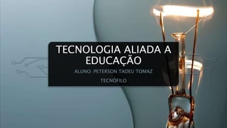 TECNOLOGIA ALIADA A
EDUCAÇÃO
ALUNO: PETERSON TADEU TOMAZ
TECNÓFILO
 