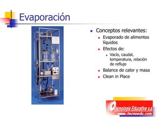 Evaporación
 Conceptos relevantes:
 Evaporado de alimentos
líquidos
 Efectos de:
 Vacío, caudal,
temperatura, relación
de reflujo
 Balance de calor y masa
 Clean in Place
 