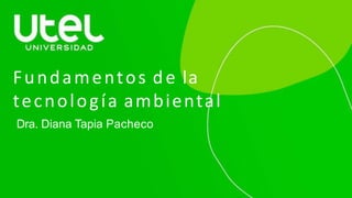 Fundamentos de la
tecnología ambiental
Dra. Diana Tapia Pacheco
 