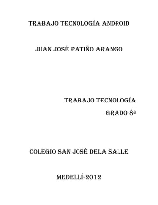 Trabajo tecnología android


 Juan José Patiño Arango




         Trabajo tecnología
                      Grado 8ª




Colegio san José dela Salle


       Medellí-2012
 