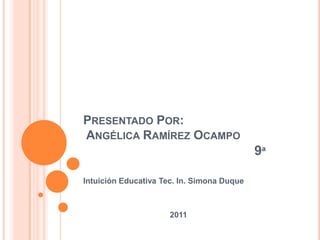 Presentado Por: Angélica Ramírez Ocampo                                              9ª Intuición Educativa Tec. In. Simona Duque                                         2011 