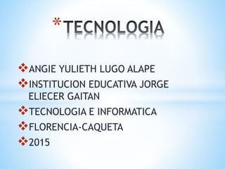 ANGIE YULIETH LUGO ALAPE
INSTITUCION EDUCATIVA JORGE
ELIECER GAITAN
TECNOLOGIA E INFORMATICA
FLORENCIA-CAQUETA
2015
*
 