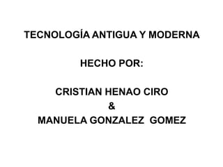 TECNOLOGÍA ANTIGUA Y MODERNA
HECHO POR:
CRISTIAN HENAO CIRO
&
MANUELA GONZALEZ GOMEZ
 