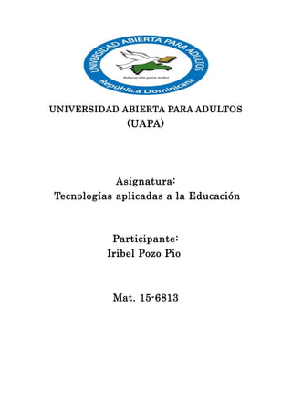 UNIVERSIDAD ABIERTA PARA ADULTOS
(UAPA)
Asignatura:
Tecnologías aplicadas a la Educación
Participante:
Iribel Pozo Pio
Mat. 15-6813
 