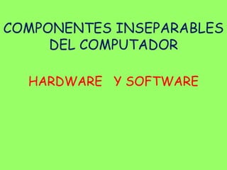COMPONENTES INSEPARABLES
     DEL COMPUTADOR

  HARDWARE Y SOFTWARE
 