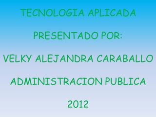 TECNOLOGIA APLICADA

     PRESENTADO POR:

VELKY ALEJANDRA CARABALLO

 ADMINISTRACION PUBLICA

          2012
 