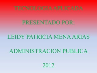 TECNOLOGIA APLICADA

    PRESENTADO POR:

LEIDY PATRICIA MENA ARIAS

ADMINISTRACION PUBLICA

          2012
 