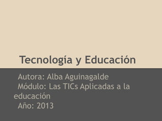 Tecnología y Educación
Autora: Alba Aguinagalde
Módulo: Las TICs Aplicadas a la
educación
Año: 2013
 