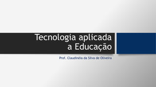 Tecnologia aplicada
a Educação
Prof. Claudinéia da Silva de Oliveira
 