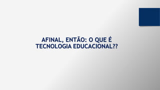 AFINAL, ENTÃO: O QUE É
TECNOLOGIA EDUCACIONAL??
 