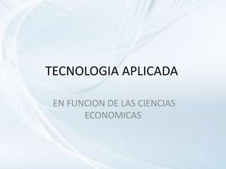 TECNOLOGIA APLICADA
EN FUNCION DE LAS CIENCIAS
ECONOMICAS
 