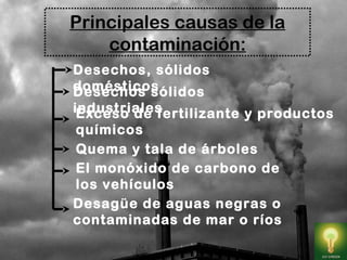 Principales causas de la
contaminación:
Desechos, sólidos
domésticosDesechos sólidos
industrialesExceso de fertilizante y productos
químicos
Quema y tala de árboles
El monóxido de carbono de
los vehículos
Desagüe de aguas negras o
contaminadas de mar o ríos
 