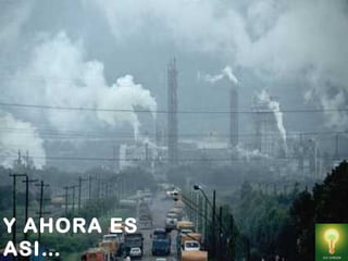 Méjico es un país hermoso que tiene entre sus atractivos
turísticos maravillosas playas como las de Acapulco,
Cancún o Playa del Carmen. Encontramos en su territorio
también fabulosas ruinas históricas como las de Chichén
Itzá y Tulum.
Sin embargo a pesar de todas sus virtudes, su capital,
Méjico DF presenta un grave problema de contaminación
ambiental. El aire de esta ciudad no es limpio en lo
absoluto. Está totalmente inundado de partículas de
dióxido de azufre, cuyo principal origen son los vehículos
(particulares, de carga y transporte público) quienes
generan más del 80% de las emisiones contaminantes
Resulta impresionante ver como en ciertas ocasiones las
aves caen moribundas desde el cielo gris.
Para resolver el problema, se definieron dos acciones de
control: reducir el plomo y el SO2 atmosférico ya que el
plomo contenido en las partículas suspendidas totales se
encontraba muy por arriba del nivel recomendado (1,5
mg/m3/promedio aritmético trimestral). El principal emisor
era el uso de naftas con concentraciones muy altas deASI
LUEGO FUE
ASI…
Y AHORA ES
ASI…
 