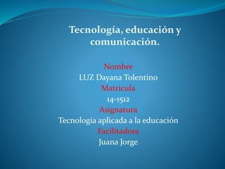 Nombre
LUZ Dayana Tolentino
Matricula
14-1512
Asignatura
Tecnología aplicada a la educación
Facilitadora
Juana Jorge
Tecnología, educación y
comunicación.
 