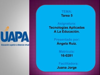 TEMA:
Tarea 5
Asignatura:
Tecnologías Aplicadas
A La Educación.
Presentado por:
Ángela Ruiz.
Matricula:
16-0281
Facilitadora:
Juana Jorge
 